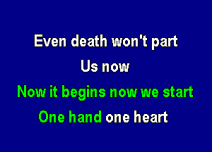 Even death won't part

Us now
Now it begins now we start
One hand one heart