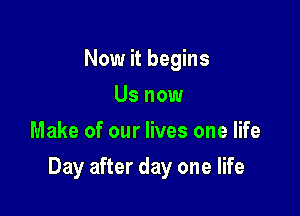 Now it begins
Us now
Make of our lives one life

Day after day one life