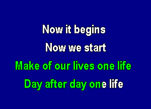 Now it begins
Now we start
Make of our lives one life

Day after day one life