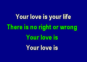 Your love is your life

There is no right or wrong

Your love is
Your love is