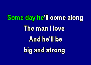 Some day he'll come along

The man I love
And he'll be

big and strong