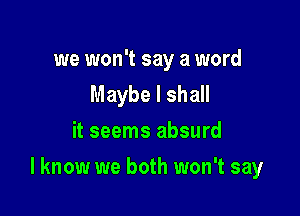 we won't say a word
Maybe I shall
it seems absurd

I know we both won't say