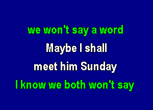 we won't say a word
Maybe I shall
meet him Sunday

I know we both won't say