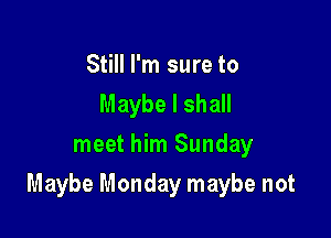 Still I'm sure to
Maybe I shall
meet him Sunday

Maybe Monday maybe not