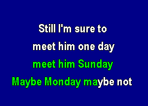 Still I'm sure to
meet him one day
meet him Sunday

Maybe Monday maybe not