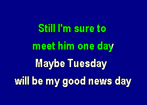 Still I'm sure to
meet him one day
Maybe Tuesday

will be my good news day