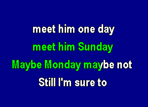 meet him one day
meet him Sunday

Maybe Monday maybe not

Still I'm sure to