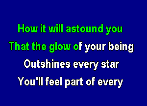 How it will astound you
That the glow of your being
Outshines every star

You'll feel part of every