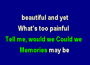 beautiful and yet
What's too painful
Tell me, would we Could we

Memories may be