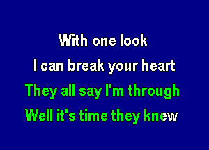 With one look
I can break your heart
They all say I'm through

Well it's time they knew