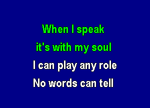 When I speak
it's with my soul

I can play any role

No words can tell
