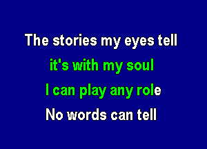 The stories my eyes tell
it's with my soul

I can play any role

No words can tell