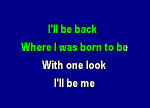 I'll be back
Where I was born to be

With one look
I'll be me