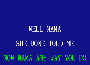 WELL MAMA
SHE DONE TOLD ME
NOW MAMA ANY WAY YOU DO