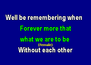 Well be remembering when

Forever more that
what we are to be

(female)

Without each other