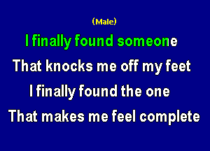 (Male)

lfinally found someone
That knocks me off my feet

lfinally found the one
That makes me feel complete