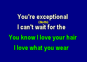 You're exceptional

(Both)

I can't wait for the

You know I love your hair

I love what you wear