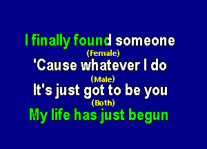 lfinally found someone

(female)

'Cause whatever I do

(Male)

It's just got to be you

(Bolh)

My life has just begun