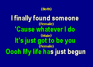 (Both)

lfinally found someone

(female)

'Cause whatever I do

(Male)

It's just got to be you

(female)

Oooh My life has just begun