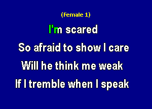 (female 1)

I'm scared
So afraid to show I care
Will he think me weak

If I tremble when I speak