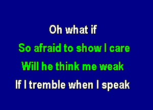 Oh what if

80 afraid to show I care
Will he think me weak

If I tremble when I speak