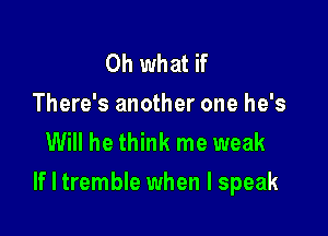 Oh what if

There's another one he's
Will he think me weak

If I tremble when I speak