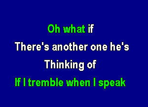 Oh what if
There's another one he's
Thinking of

If I tremble when I speak