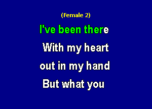 (female 2)

I've been there
With my heart
out in my hand

But what you
