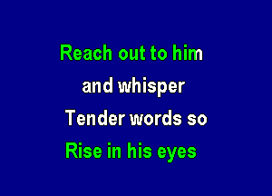Reach out to him
and whisper
Tender words so

Rise in his eyes