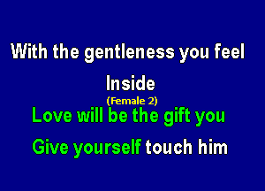 With the gentleness you feel

Inside

(female 2)

Love will be the gift you
Give yourself touch him