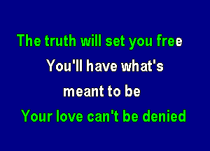 The truth will set you free

You'll have what's
meant to be
Your love can't be denied