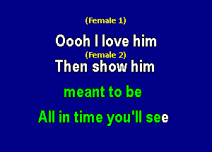 (Female 1)

Oooh I love him

(Female 2)

Then show him
meant to be

All in time you'll see