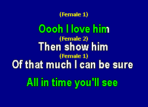 (female 1)

Oooh I love him

(female 2)

Then show him

(female 1)

Of that much I can be sure

All in time you'll see