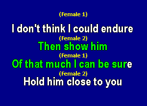 (female 1)

ldon't think I could endure

(female 2)

Then show him

(female 1)

Of that much I can be sure

(Female 2)

Hold him close to you