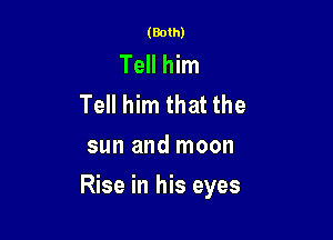 (Both)

Tell him
Tell him that the
sun and moon

Rise in his eyes