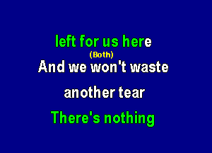 left for us here

(Both)

And we won't waste
another tear

There's nothing