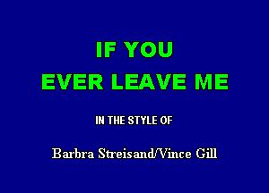 IF YOU
EVER LEAVE ME

IN THE STYLE 0F

Barbra Streisandeince Gill