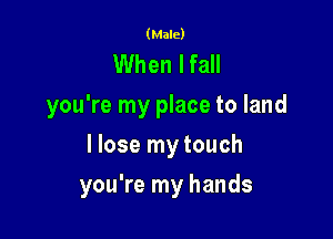 (Male)

When I fall
you're my place to land
I lose my touch

you're my hands