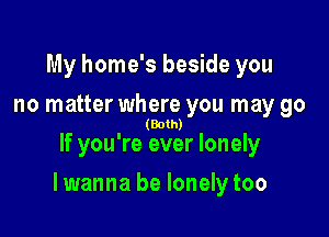 My home's beside you

no matter where you may go
(Both)

If you're ever lonely

lwanna be lonelytoo