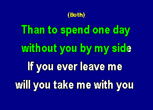 (Both)

Than to spend one day
without you by my side
If you ever leave me

will you take me with you