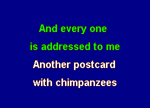 And every one
is addressed to me

Another postcard

with chimpanzees