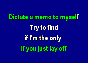 Dictate a memo to myself
Try to find
if I'm the only

if you just lay off