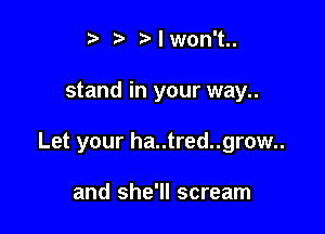 t I won't..

stand in your way..

Let your ha..tred..grow..

and she'll scream