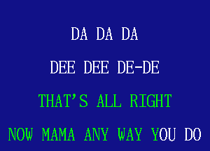 DA DA DA
DEE DEE DE-DE
THATS ALL RIGHT
NOW MAMA ANY WAY YOU DO