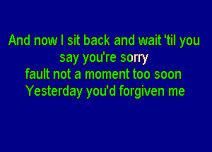 And now I sit back and wait 'til you
say you're sorry
fault not a moment too soon

Yesterday you'd forgiven me