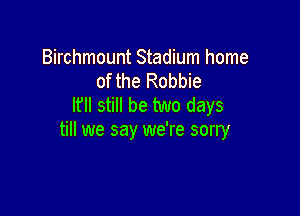 Birchmount Stadium home
of the Robbie
Ifll still be two days

till we say we're sorry