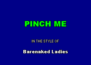 PIINCH ME

IN THE STYLE 0F

Barenaked Ladies