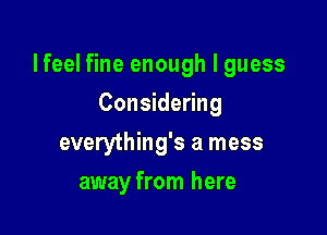 lfeel fine enough I guess

Considering
everything's a mess
away from here