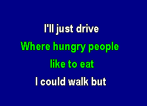 I'll just drive

Where hungry people

like to eat
I could walk but