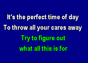 It's the perfect time of day

To throw all your cares away

Try to figure out
what all this is for